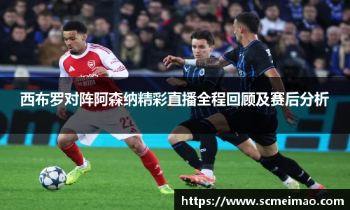 西布罗对阵阿森纳精彩直播全程回顾及赛后分析