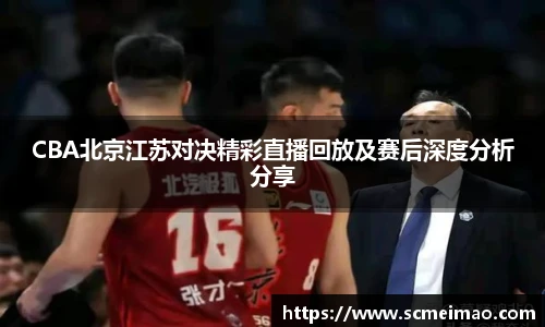 CBA北京江苏对决精彩直播回放及赛后深度分析分享