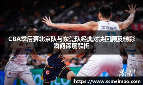 CBA季后赛北京队与东莞队经典对决回顾及精彩瞬间深度解析