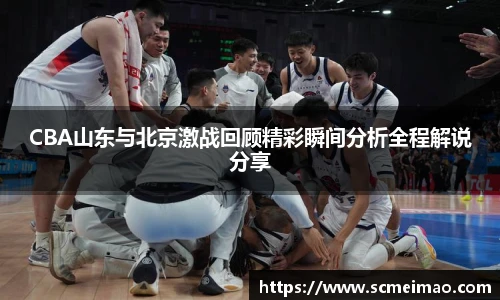 CBA山东与北京激战回顾精彩瞬间分析全程解说分享