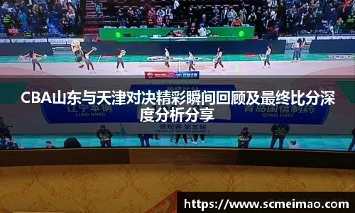 CBA山东与天津对决精彩瞬间回顾及最终比分深度分析分享
