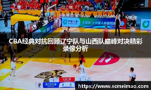 米兰CBA经典对抗回顾辽宁队与山西队巅峰对决精彩录像分析