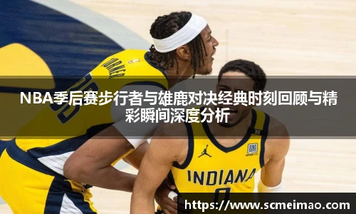 米兰NBA季后赛步行者与雄鹿对决经典时刻回顾与精彩瞬间深度分析